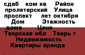 сдаб 1 ком.кв. › Район ­ пролетарский › Улица ­ проспект 50 лет октября › Дом ­ 34 › Этажность дома ­ 5 › Цена ­ 12 000 - Тверская обл., Тверь г. Недвижимость » Квартиры аренда   